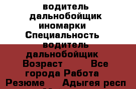 водитель дальнобойщик иномарки › Специальность ­ водитель дальнобойщик › Возраст ­ 46 - Все города Работа » Резюме   . Адыгея респ.,Майкоп г.